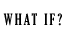 What if ... ?